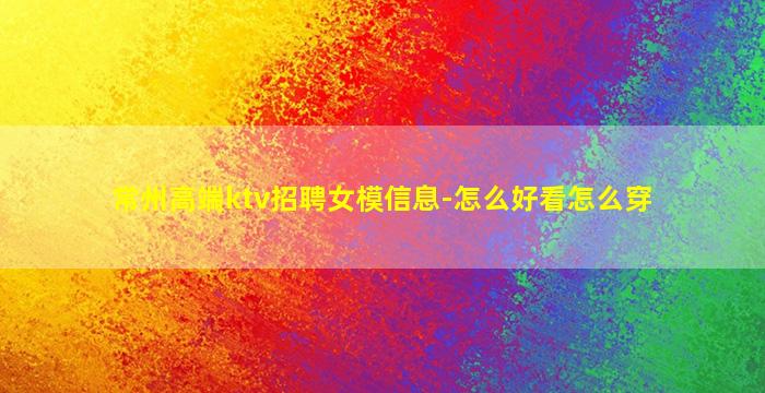常州高端ktv招聘女模信息-怎么好看怎么穿